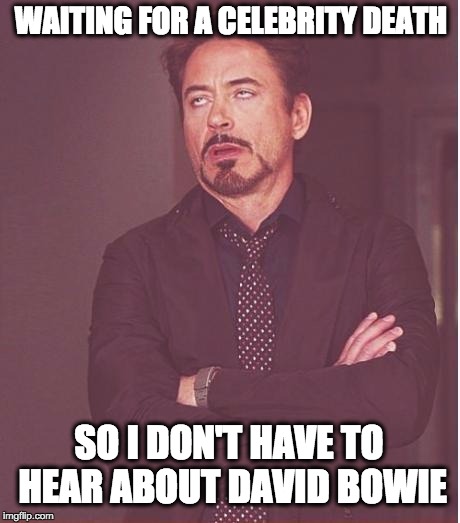David Bowie all day | WAITING FOR A CELEBRITY DEATH SO I DON'T HAVE TO HEAR ABOUT DAVID BOWIE | image tagged in memes,face you make robert downey jr,david bowie,nihilism,death,rip | made w/ Imgflip meme maker