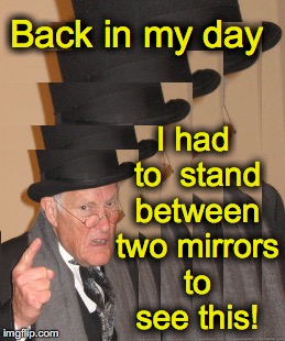 Back in my day I had to  stand between two mirrors to see this! | image tagged in back in my day,mirrors | made w/ Imgflip meme maker