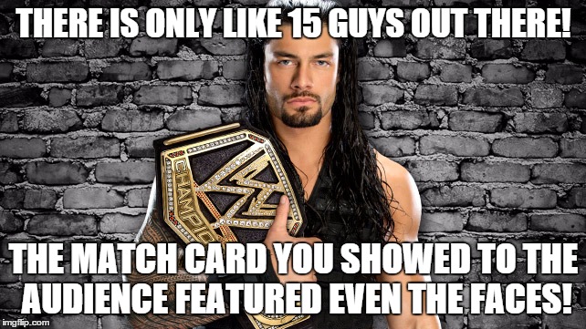 THERE IS ONLY LIKE 15 GUYS OUT THERE! THE MATCH CARD YOU SHOWED TO THE AUDIENCE FEATURED EVEN THE FACES! | made w/ Imgflip meme maker