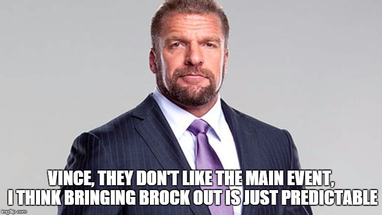 VINCE, THEY DON'T LIKE THE MAIN EVENT, I THINK BRINGING BROCK OUT IS JUST PREDICTABLE | made w/ Imgflip meme maker