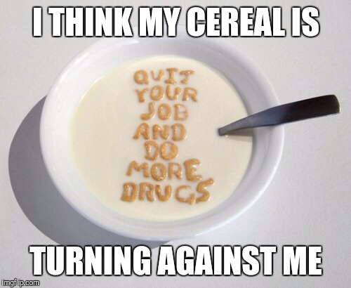 I THINK MY CEREAL IS TURNING AGAINST ME | made w/ Imgflip meme maker