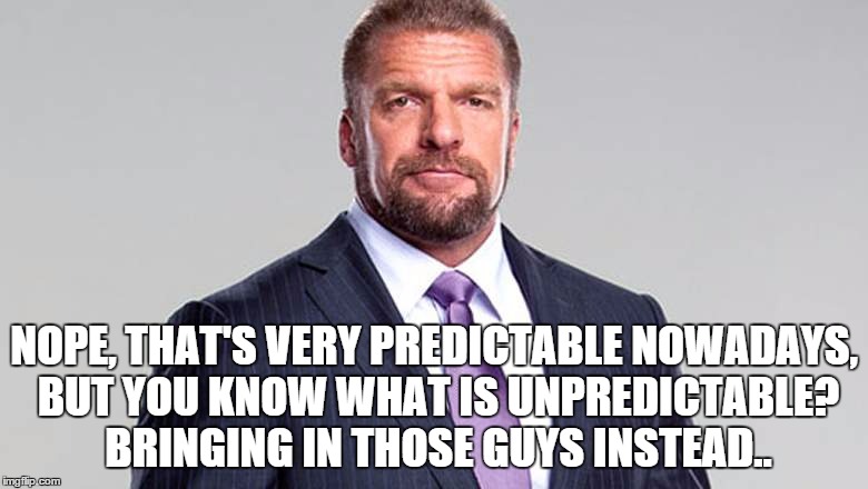 NOPE, THAT'S VERY PREDICTABLE NOWADAYS, BUT YOU KNOW WHAT IS UNPREDICTABLE? BRINGING IN THOSE GUYS INSTEAD.. | made w/ Imgflip meme maker