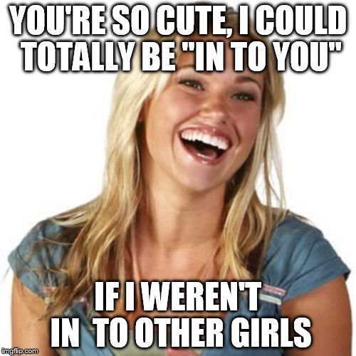 Friend Zone Fiona Meme | YOU'RE SO CUTE, I COULD TOTALLY BE "IN TO YOU" IF I WEREN'T IN  TO OTHER GIRLS | image tagged in memes,friend zone fiona | made w/ Imgflip meme maker