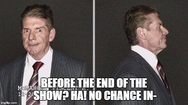BEFORE THE END OF THE SHOW? HA! NO CHANCE IN- | made w/ Imgflip meme maker