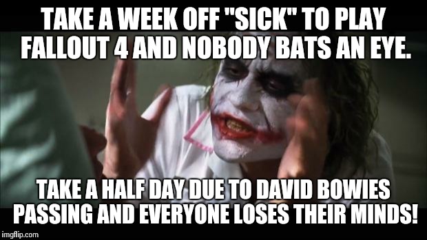 And everybody loses their minds | TAKE A WEEK OFF "SICK" TO PLAY FALLOUT 4 AND NOBODY BATS AN EYE. TAKE A HALF DAY DUE TO DAVID BOWIES PASSING AND EVERYONE LOSES THEIR MINDS! | image tagged in memes,and everybody loses their minds,AdviceAnimals | made w/ Imgflip meme maker