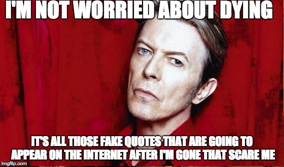 David Bowie | I'M NOT WORRIED ABOUT DYING IT'S ALL THOSE FAKE QUOTES THAT ARE GOING TO APPEAR ON THE INTERNET AFTER I'M GONE THAT SCARE ME | image tagged in davidbowie fakequotes | made w/ Imgflip meme maker