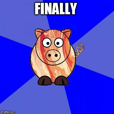Self-Endangerment Pig | FINALLY | image tagged in self-endangerment pig | made w/ Imgflip meme maker