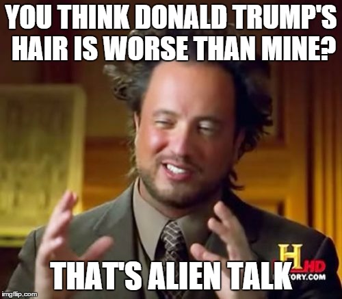 Ancient Aliens | YOU THINK DONALD TRUMP'S HAIR IS WORSE THAN MINE? THAT'S ALIEN TALK | image tagged in memes,ancient aliens | made w/ Imgflip meme maker