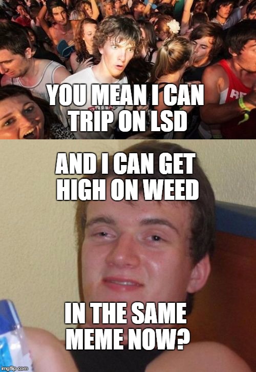 No Way Man | YOU MEAN I CAN TRIP ON LSD AND I CAN GET HIGH ON WEED IN THE SAME MEME NOW? | image tagged in 10 guy,weed | made w/ Imgflip meme maker