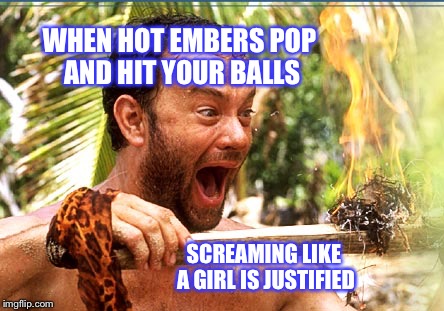 Castaway Fire Meme | WHEN HOT EMBERS POP AND HIT YOUR BALLS SCREAMING LIKE A GIRL IS JUSTIFIED | image tagged in memes,castaway fire,balls,fire,naked,penis | made w/ Imgflip meme maker