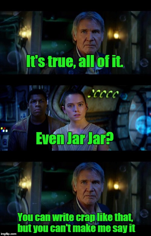 It's True All of It Han Solo | It's true, all of it. You can write crap like that, but you can't make me say it Even Jar Jar? | image tagged in memes,it's true all of it han solo | made w/ Imgflip meme maker