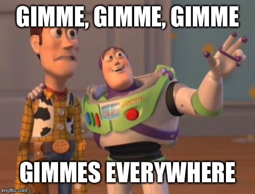 X, X Everywhere Meme | GIMME, GIMME, GIMME GIMMES EVERYWHERE | image tagged in memes,x x everywhere | made w/ Imgflip meme maker