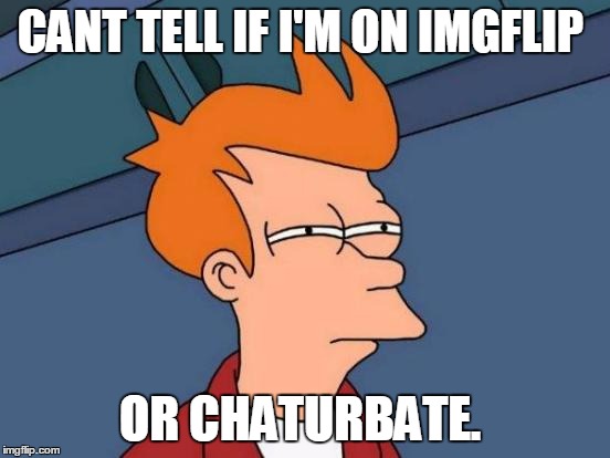 Futurama Fry Meme | CANT TELL IF I'M ON IMGFLIP OR CHATURBATE. | image tagged in memes,futurama fry | made w/ Imgflip meme maker