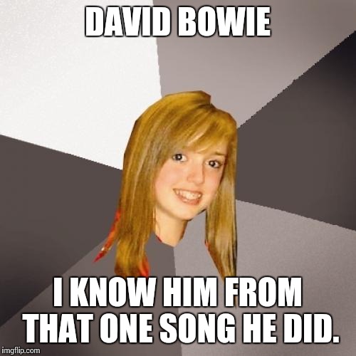 Musically Oblivious 8th Grader Meme | DAVID BOWIE I KNOW HIM FROM THAT ONE SONG HE DID. | image tagged in memes,musically oblivious 8th grader | made w/ Imgflip meme maker