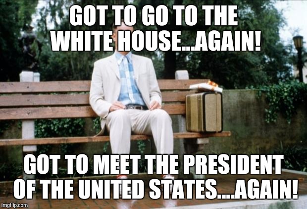 Forrest Gump | GOT TO GO TO THE WHITE HOUSE...AGAIN! GOT TO MEET THE PRESIDENT OF THE UNITED STATES....AGAIN! | image tagged in forrest gump | made w/ Imgflip meme maker