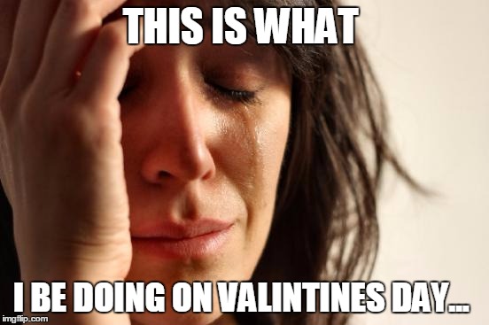 First World Problems Meme | THIS IS WHAT I BE DOING ON VALINTINES DAY... | image tagged in memes,first world problems | made w/ Imgflip meme maker
