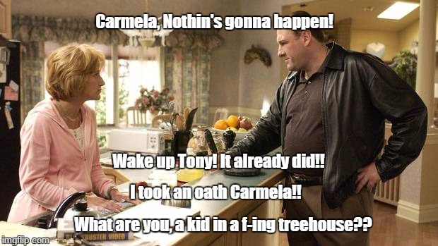 Carmela, Nothin's gonna happen! What are you, a kid in a f-ing treehouse?? I took an oath Carmela!! Wake up Tony! It already did!! | made w/ Imgflip meme maker