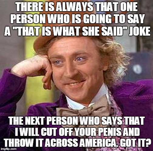 Creepy Condescending Wonka Meme | THERE IS ALWAYS THAT ONE PERSON WHO IS GOING TO SAY A "THAT IS WHAT SHE SAID" JOKE THE NEXT PERSON WHO SAYS THAT I WILL CUT OFF YOUR P**IS A | image tagged in memes,creepy condescending wonka | made w/ Imgflip meme maker