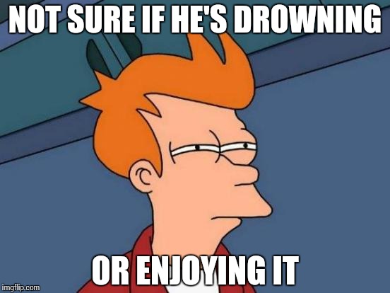 Futurama Fry Meme | NOT SURE IF HE'S DROWNING OR ENJOYING IT | image tagged in memes,futurama fry | made w/ Imgflip meme maker