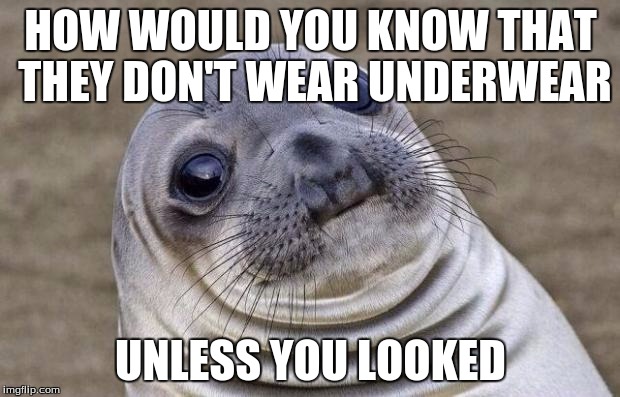 Awkward Moment Sealion Meme | HOW WOULD YOU KNOW THAT THEY DON'T WEAR UNDERWEAR UNLESS YOU LOOKED | image tagged in memes,awkward moment sealion | made w/ Imgflip meme maker