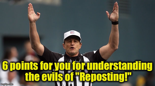 Touchdown Ref | 6 points for you for understanding the evils of "Reposting!" | image tagged in touchdown ref | made w/ Imgflip meme maker
