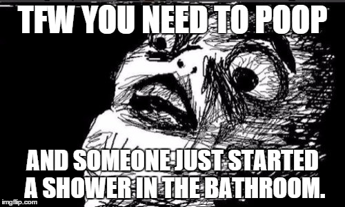 Every time... | TFW YOU NEED TO POOP; AND SOMEONE JUST STARTED A SHOWER IN THE BATHROOM. | image tagged in memes,gasp rage face | made w/ Imgflip meme maker