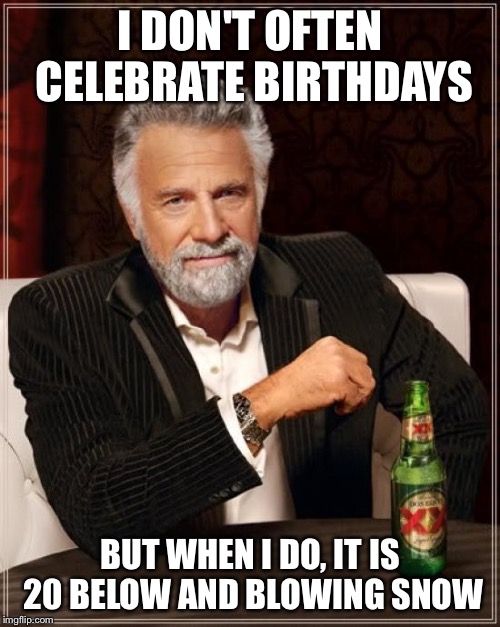 The Most Interesting Man In The World | I DON'T OFTEN CELEBRATE BIRTHDAYS; BUT WHEN I DO, IT IS 20 BELOW AND BLOWING SNOW | image tagged in memes,the most interesting man in the world | made w/ Imgflip meme maker