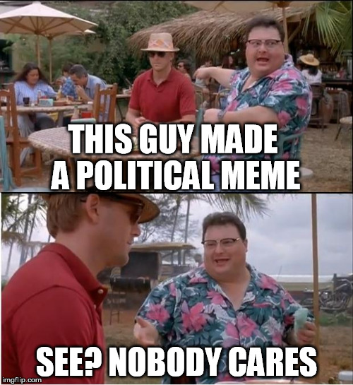 But i put thought and effort into it... | THIS GUY MADE A POLITICAL MEME; SEE? NOBODY CARES | image tagged in memes,see nobody cares,funny,politics,okay | made w/ Imgflip meme maker