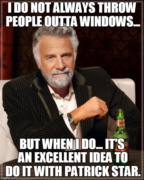 The Most Interesting Man In The World Meme | I DO NOT ALWAYS THROW PEOPLE OUTTA WINDOWS... BUT WHEN I DO... IT'S AN EXCELLENT IDEA TO DO IT WITH PATRICK STAR. | image tagged in memes,the most interesting man in the world | made w/ Imgflip meme maker