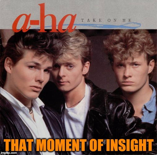 EUREKA !! | THAT MOMENT OF INSIGHT | image tagged in a-ha band,eureka,band,80s,song,insight | made w/ Imgflip meme maker
