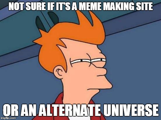 Browsing the net for a meme making site...found imgflip and will never be the same. | NOT SURE IF IT'S A MEME MAKING SITE; OR AN ALTERNATE UNIVERSE | image tagged in memes,futurama fry,new,in shock,uncertain,confused | made w/ Imgflip meme maker