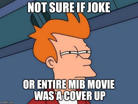 Futurama Fry Meme | NOT SURE IF JOKE OR ENTIRE MIB MOVIE WAS A COVER UP | image tagged in memes,futurama fry | made w/ Imgflip meme maker