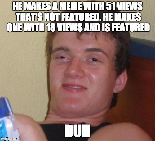 10 Guy | HE MAKES A MEME WITH 51 VIEWS THAT'S NOT FEATURED. HE MAKES ONE WITH 18 VIEWS AND IS FEATURED; DUH | image tagged in memes,10 guy,duh | made w/ Imgflip meme maker