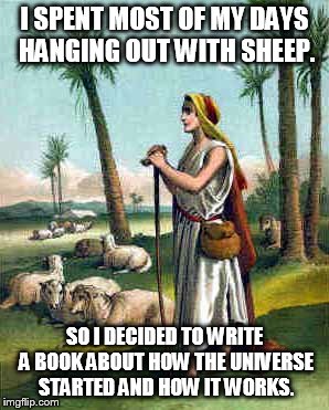 This is David. He was a Shepherd! | I SPENT MOST OF MY DAYS HANGING OUT WITH SHEEP. SO I DECIDED TO WRITE A BOOK ABOUT HOW THE UNIVERSE STARTED AND HOW IT WORKS. | image tagged in religion,christian logic,but thats none of my business,funny memes | made w/ Imgflip meme maker