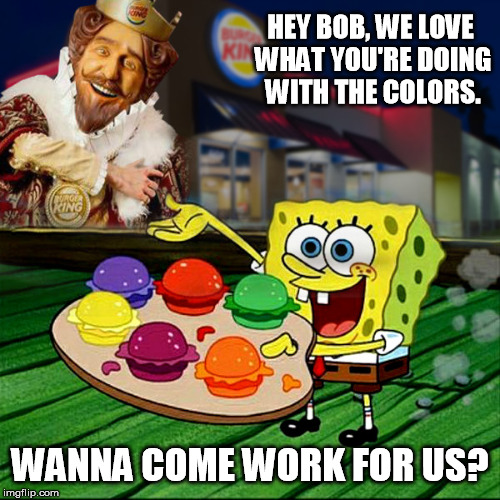 The King of Colored burgers | HEY BOB, WE LOVE WHAT YOU'RE DOING WITH THE COLORS. WANNA COME WORK FOR US? | image tagged in fast food | made w/ Imgflip meme maker