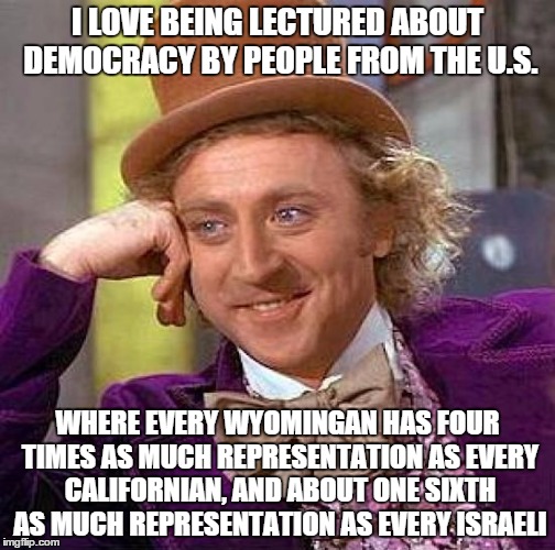 Creepy Condescending Wonka Meme | I LOVE BEING LECTURED ABOUT DEMOCRACY BY PEOPLE FROM THE U.S. WHERE EVERY WYOMINGAN HAS FOUR TIMES AS MUCH REPRESENTATION AS EVERY CALIFORNIAN, AND ABOUT ONE SIXTH AS MUCH REPRESENTATION AS EVERY ISRAELI | image tagged in memes,creepy condescending wonka | made w/ Imgflip meme maker