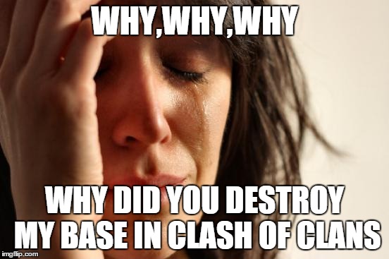 First World Problems Meme | WHY,WHY,WHY; WHY DID YOU DESTROY MY BASE IN CLASH OF CLANS | image tagged in memes,first world problems | made w/ Imgflip meme maker