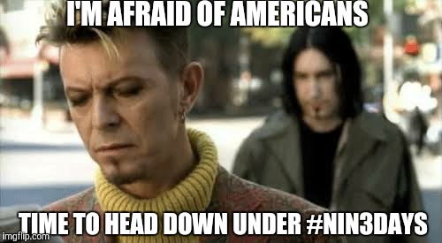 I'm afraid of Americans | I'M AFRAID OF AMERICANS; TIME TO HEAD DOWN UNDER #NIN3DAYS | image tagged in i'm afraid of americans | made w/ Imgflip meme maker