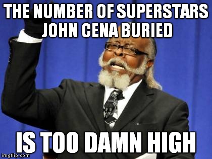 John Cena Buries | THE NUMBER OF SUPERSTARS JOHN CENA BURIED; IS TOO DAMN HIGH | image tagged in memes,too damn high,john cena,buried,superstars | made w/ Imgflip meme maker