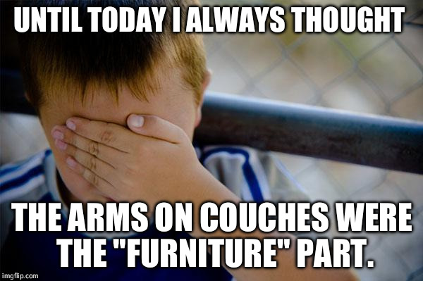 Confession Kid Meme | UNTIL TODAY I ALWAYS THOUGHT; THE ARMS ON COUCHES WERE THE "FURNITURE" PART. | image tagged in memes,confession kid | made w/ Imgflip meme maker