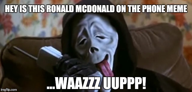 Ghostface Scary Movie |  HEY IS THIS RONALD MCDONALD ON THE PHONE MEME; ...WAAZZZ UUPPP! | image tagged in ghostface scary movie,ronald mcdonald on the phone,funny,meme,funny memes,gavman | made w/ Imgflip meme maker