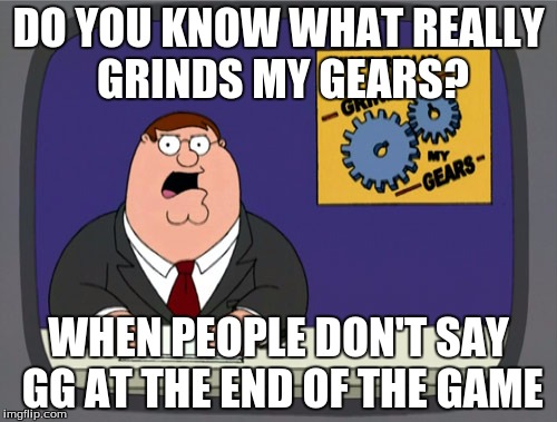 Peter Griffin News | DO YOU KNOW WHAT REALLY GRINDS MY GEARS? WHEN PEOPLE DON'T SAY GG AT THE END OF THE GAME | image tagged in memes,peter griffin news | made w/ Imgflip meme maker