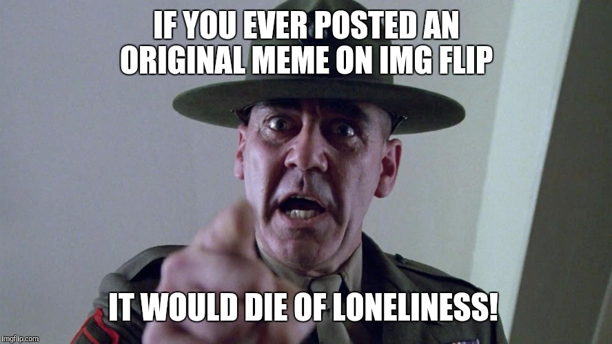 It's a repost! WA wa wa!  | IF YOU EVER POSTED AN ORIGINAL MEME ON IMG FLIP; IT WOULD DIE OF LONELINESS! | image tagged in full metal jacket pointing at you | made w/ Imgflip meme maker