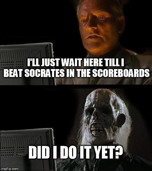 I'll Just Wait Here Meme | I'LL JUST WAIT HERE TILL I BEAT SOCRATES IN THE SCOREBOARDS; DID I DO IT YET? | image tagged in memes,ill just wait here | made w/ Imgflip meme maker