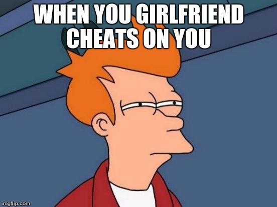 Futurama Fry Meme | WHEN YOU GIRLFRIEND CHEATS ON YOU | image tagged in memes,futurama fry | made w/ Imgflip meme maker