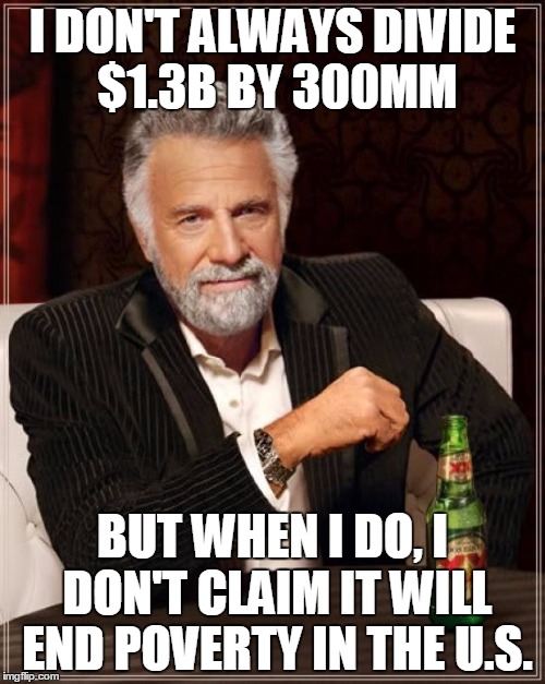 The Most Interesting Man In The World | I DON'T ALWAYS DIVIDE $1.3B BY 300MM; BUT WHEN I DO, I DON'T CLAIM IT WILL END POVERTY IN THE U.S. | image tagged in memes,the most interesting man in the world | made w/ Imgflip meme maker