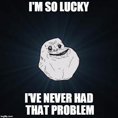I'M SO LUCKY I'VE NEVER HAD THAT PROBLEM | made w/ Imgflip meme maker