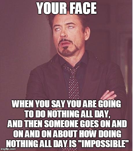 Face You Make Robert Downey Jr Meme | YOUR FACE; WHEN YOU SAY YOU ARE GOING TO DO NOTHING ALL DAY, AND THEN SOMEONE GOES ON AND ON AND ON ABOUT HOW DOING NOTHING ALL DAY IS "IMPOSSIBLE" | image tagged in memes,face you make robert downey jr | made w/ Imgflip meme maker