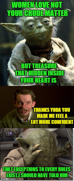 Yoda relationship advisor  | WOMEN LOVE NOT YOUR CRUDE MATTER; BUT TREASURE THAT HIDDEN INSIDE YOUR HEART IS; THANKS YODA YOU MADE ME FEEL A LOT MORE CONFIDENT; THAT EXCEPTIONS TO EVERY RULES EXIST,I SHOULD HAVE TOLD HIM | image tagged in memes,yoda,advice yoda,relationships,beauty | made w/ Imgflip meme maker
