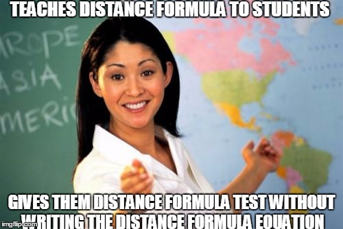 Unhelpful High School Teacher | TEACHES DISTANCE FORMULA TO STUDENTS; GIVES THEM DISTANCE FORMULA TEST WITHOUT WRITING THE DISTANCE FORMULA EQUATION | image tagged in memes,unhelpful high school teacher | made w/ Imgflip meme maker